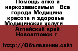 Помощь алко и наркозависимым - Все города Медицина, красота и здоровье » Медицинские услуги   . Алтайский край,Новоалтайск г.